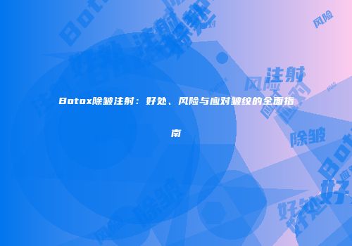 Botox除皱注射：好处、风险与应对皱纹的全面指南