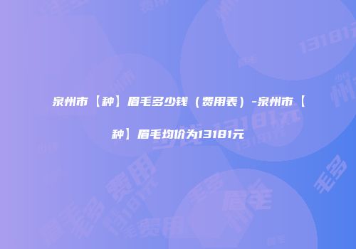 泉州市【种】眉毛多少钱（费用表）-泉州市【种】眉毛均价为13181元
