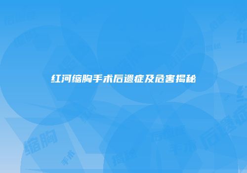 红河缩胸手术后遗症及危害揭秘