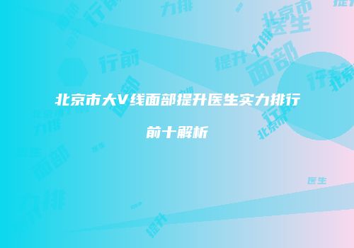 北京市大V线面部提升医生实力排行前十解析