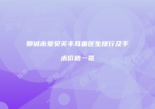 聊城市爱贝芙丰耳垂医生排行及手术价格一览