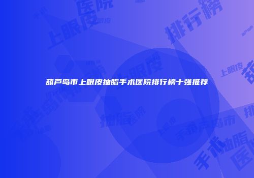 葫芦岛市上眼皮抽脂手术医院排行榜十强推荐