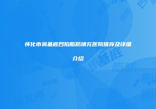 怀化市鼻基底凹陷脂肪填充医院推荐及详细介绍