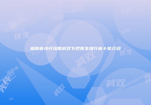 湖南省光纤溶脂减双下巴医生排行前十佳介绍