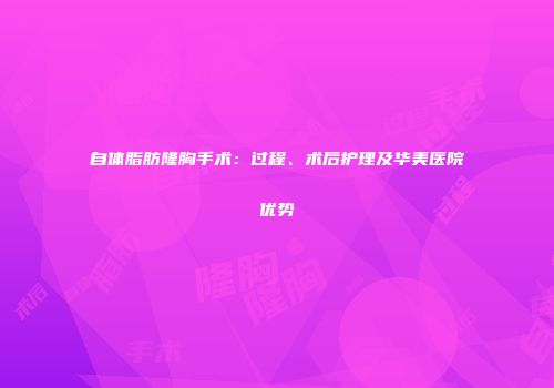 自体脂肪隆胸手术：过程、术后护理及华美医院优势