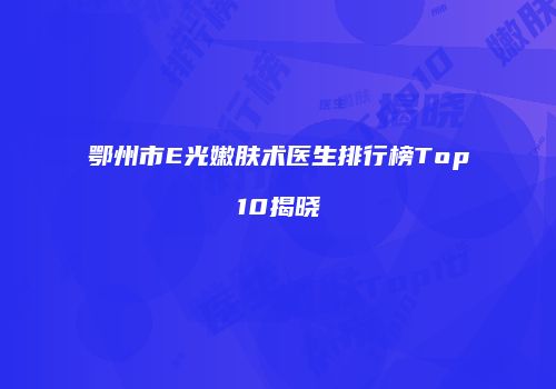 鄂州市E光嫩肤术医生排行榜Top10揭晓