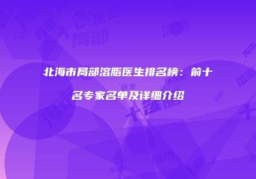北海市局部溶脂医生排名榜：前十名专家名单及详细介绍