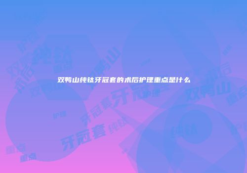 双鸭山纯钛牙冠套的术后护理重点是什么