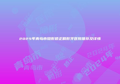 2025年青岛市隐形矫正畸形牙医院推荐及详情