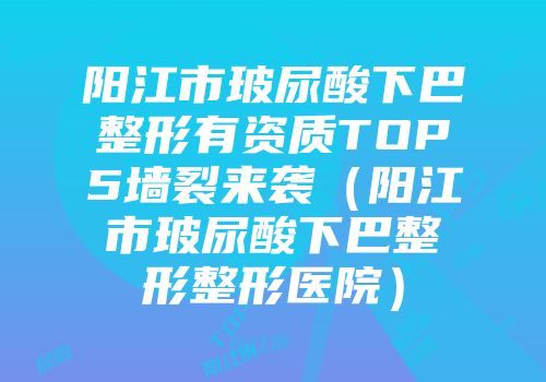 阳江市玻尿酸下巴整形有资质TOP5墙裂来袭（阳江市玻尿酸下巴整形整形医院）
