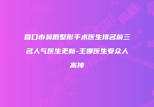 营口市鼻唇整形手术医生排名前三名人气医生更新-王娜医生受众人高捧
