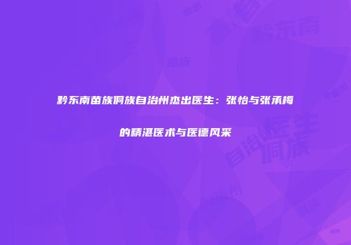 黔东南苗族侗族自治州杰出医生：张怡与张承梅的精湛医术与医德风采