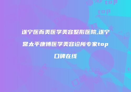 遂宁医而美医学美容整形医院,遂宁常太平康博医学美容诊所专家top口碑在线