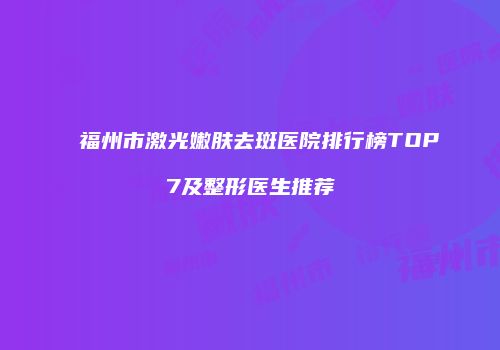 福州市激光嫩肤去斑医院排行榜TOP7及整形医生推荐