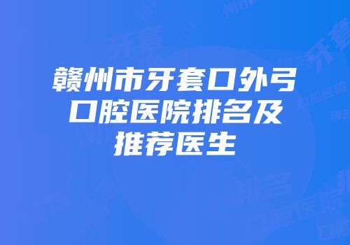赣州市牙套口外弓口腔医院排名及推荐医生