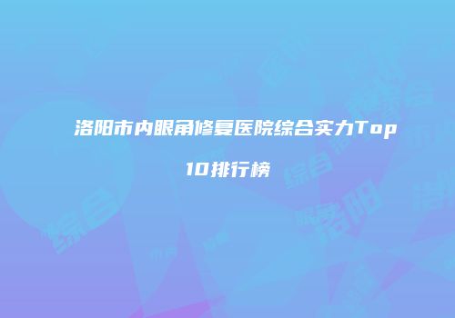 洛阳市内眼角修复医院综合实力Top10排行榜