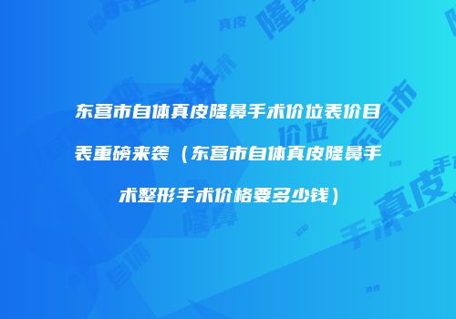 东营市自体真皮隆鼻手术价位表价目表重磅来袭（东营市自体真皮隆鼻手术整形手术价格要多少钱）