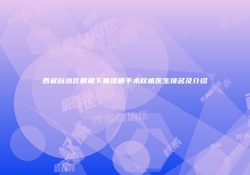 西藏自治区眼角下垂提眉手术权威医生排名及介绍
