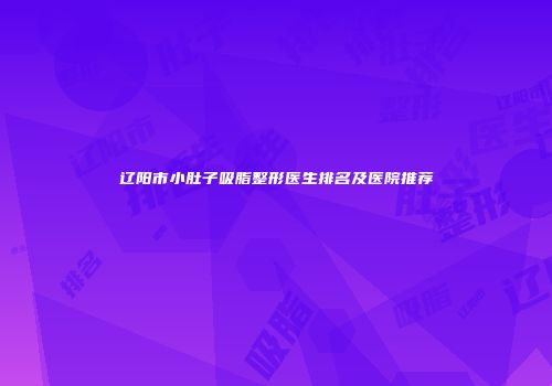 辽阳市小肚子吸脂整形医生排名及医院推荐