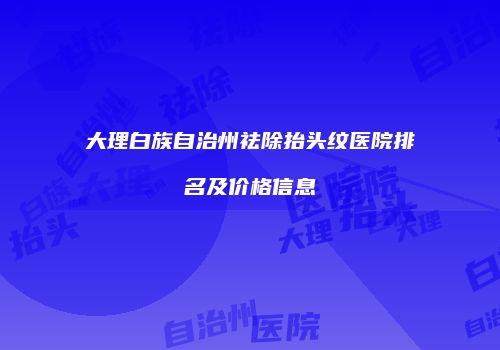 大理白族自治州祛除抬头纹医院排名及价格信息