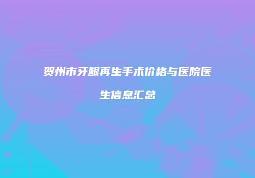 贺州市牙龈再生手术价格与医院医生信息汇总
