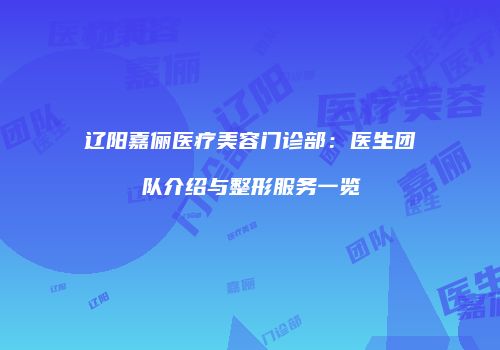 辽阳嘉俪医疗美容门诊部：医生团队介绍与整形服务一览