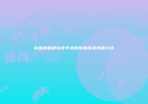 松原市额部拉皮手术医院排名及特色介绍