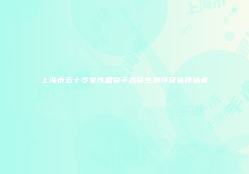 上海市五十岁女性眼袋手术医生测评及选择指南