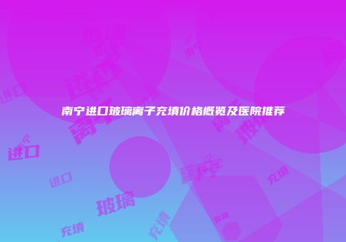 南宁进口玻璃离子充填价格概览及医院推荐