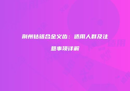 荆州钴铬合金义齿：适用人群及注意事项详解