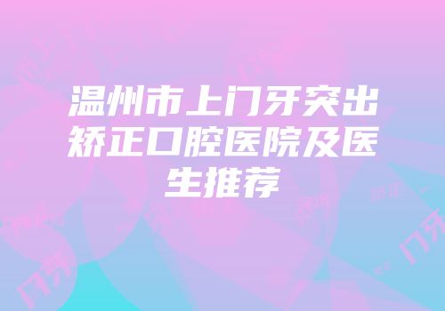 温州市上门牙突出矫正口腔医院及医生推荐
