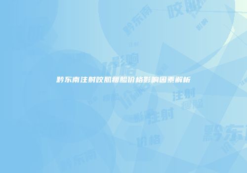 黔东南注射咬肌瘦脸价格影响因素解析
