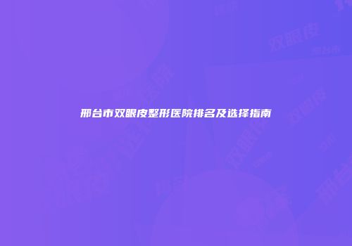 邢台市双眼皮整形医院排名及选择指南