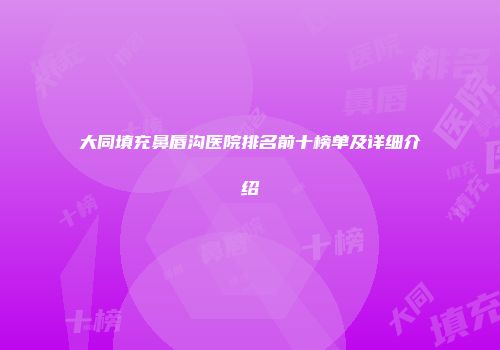 大同填充鼻唇沟医院排名前十榜单及详细介绍