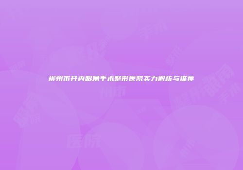 郴州市开内眼角手术整形医院实力解析与推荐