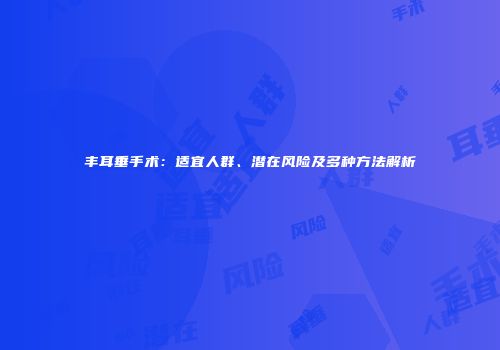丰耳垂手术：适宜人群、潜在风险及多种方法解析