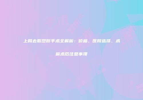 上臂去脂塑形手术全解析：价格、医院选择、术前术后注意事项