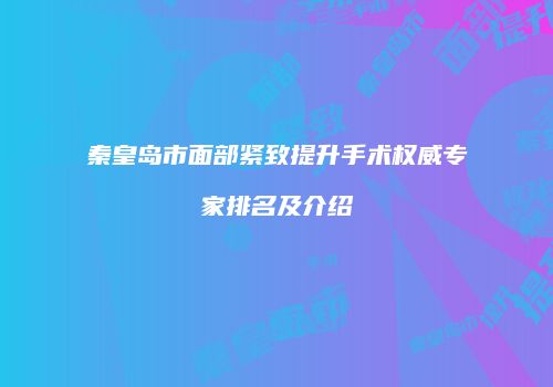 秦皇岛市面部紧致提升手术权威专家排名及介绍