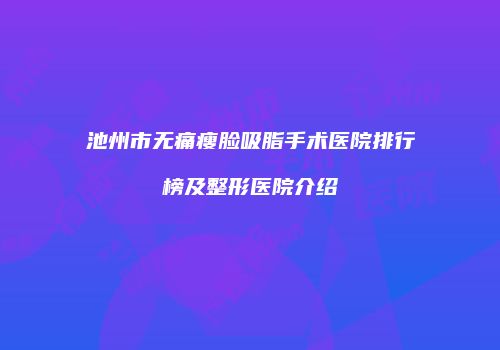 池州市无痛瘦脸吸脂手术医院排行榜及整形医院介绍