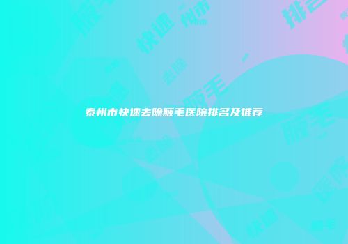 泰州市快速去除腋毛医院排名及推荐