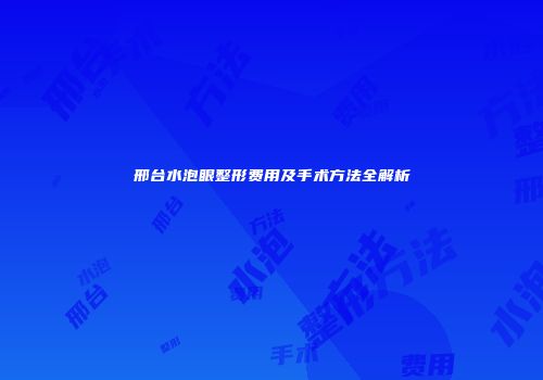 邢台水泡眼整形费用及手术方法全解析