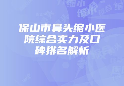 保山市鼻头缩小医院综合实力及口碑排名解析