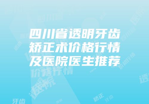 四川省透明牙齿矫正术价格行情及医院医生推荐