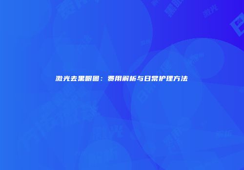 激光去黑眼圈：费用解析与日常护理方法