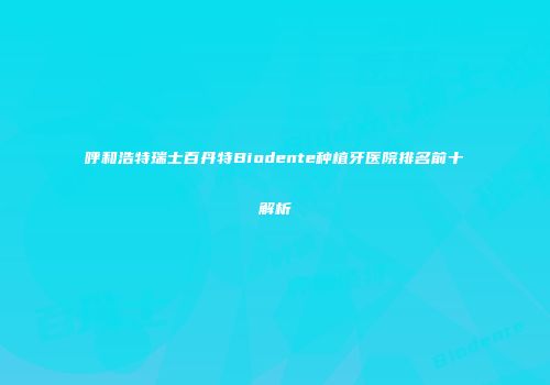 呼和浩特瑞士百丹特Biodente种植牙医院排名前十解析