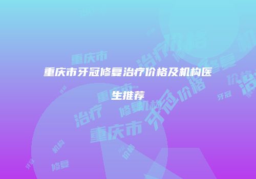 重庆市牙冠修复治疗价格及机构医生推荐