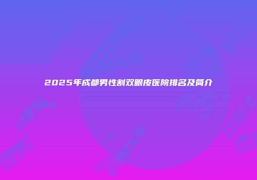 2025年成都男性割双眼皮医院排名及简介