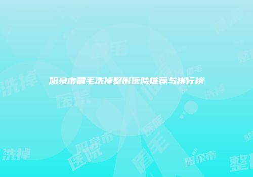 阳泉市眉毛洗掉整形医院推荐与排行榜