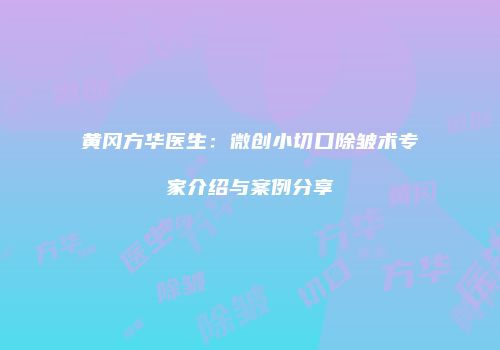 黄冈方华医生：微创小切口除皱术专家介绍与案例分享