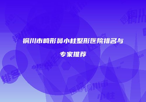 铜川市畸形鼻小柱整形医院排名与专家推荐